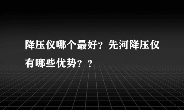 降压仪哪个最好？先河降压仪有哪些优势？？