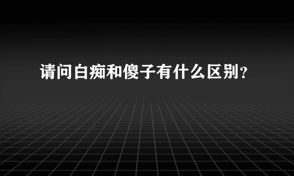 请问白痴和傻子有什么区别？