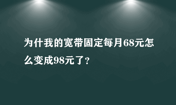 为什我的宽带固定每月68元怎么变成98元了？