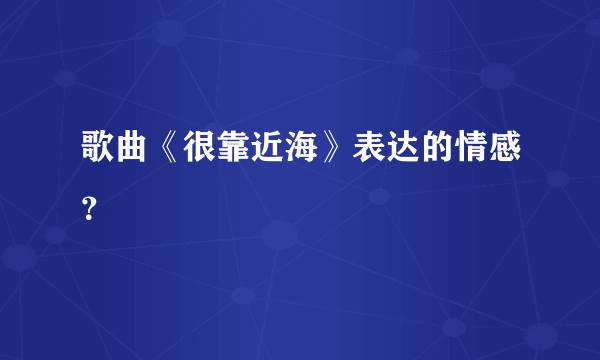 歌曲《很靠近海》表达的情感？