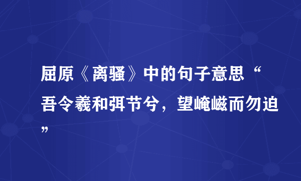 屈原《离骚》中的句子意思“吾令羲和弭节兮，望崦嵫而勿迫”