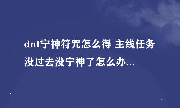 dnf宁神符咒怎么得 主线任务没过去没宁神了怎么办啊````````````