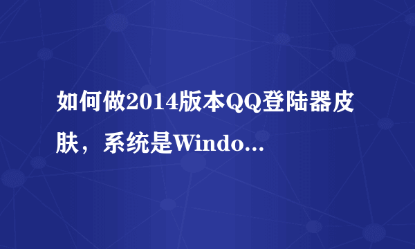 如何做2014版本QQ登陆器皮肤，系统是Windows7的，详细一点。打开时是这样的：