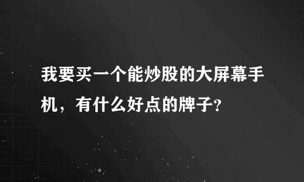 我要买一个能炒股的大屏幕手机，有什么好点的牌子？