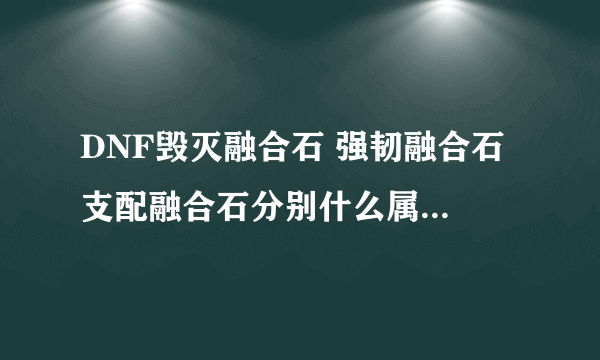 DNF毁灭融合石 强韧融合石 支配融合石分别什么属性 还有屠戮在那暴的多