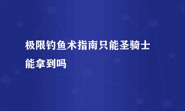 极限钓鱼术指南只能圣骑士 能拿到吗