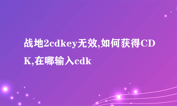 战地2cdkey无效,如何获得CDK,在哪输入cdk