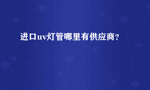 进口uv灯管哪里有供应商？