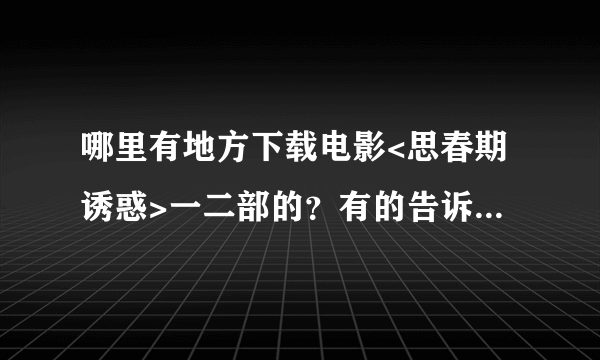 哪里有地方下载电影<思春期诱惑>一二部的？有的告诉我地址，我要验证是否下载成功才得分的哦！！ 嘻嘻