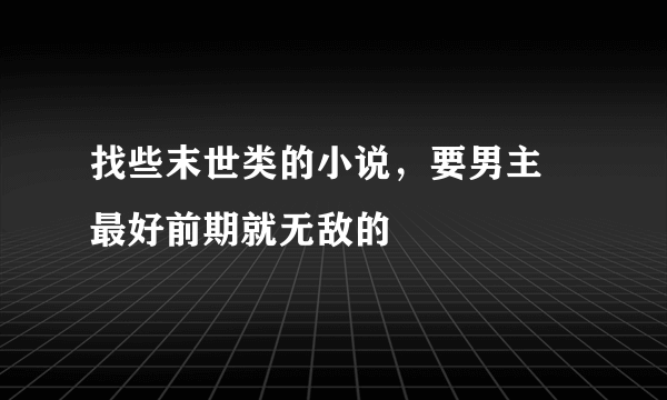 找些末世类的小说，要男主 最好前期就无敌的