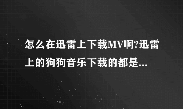 怎么在迅雷上下载MV啊?迅雷上的狗狗音乐下载的都是短暂的，有没有长点的？