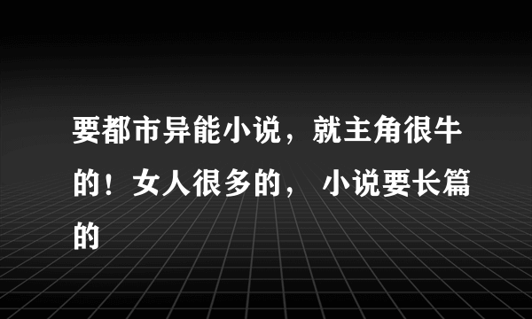 要都市异能小说，就主角很牛的！女人很多的， 小说要长篇的