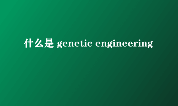 什么是 genetic engineering