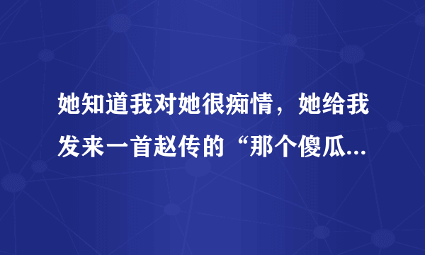 她知道我对她很痴情，她给我发来一首赵传的“那个傻瓜爱过你”，根据歌词看，她现在想让我放弃？