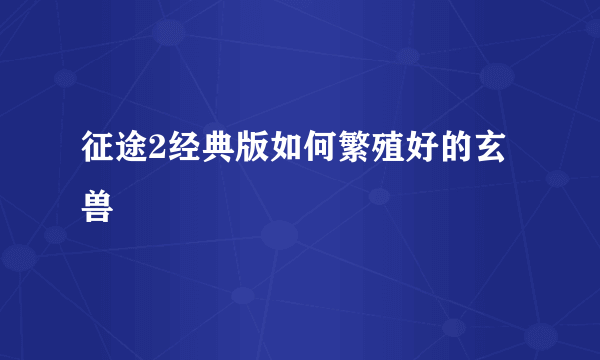 征途2经典版如何繁殖好的玄兽