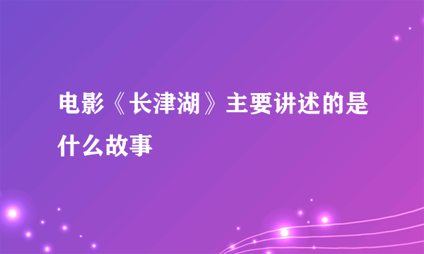 电影《长津湖》主要讲述的是什么故事