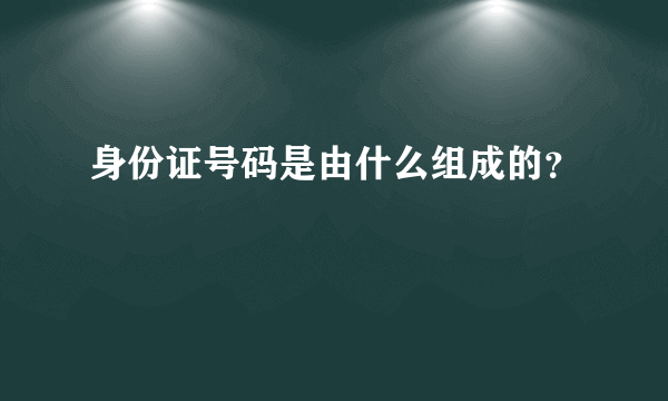 身份证号码是由什么组成的？