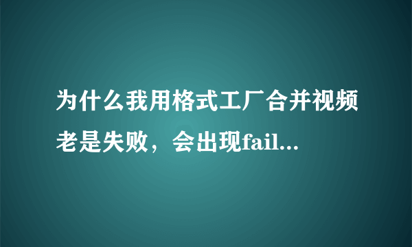 为什么我用格式工厂合并视频老是失败，会出现fail to convert的字样