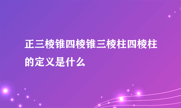 正三棱锥四棱锥三棱柱四棱柱的定义是什么