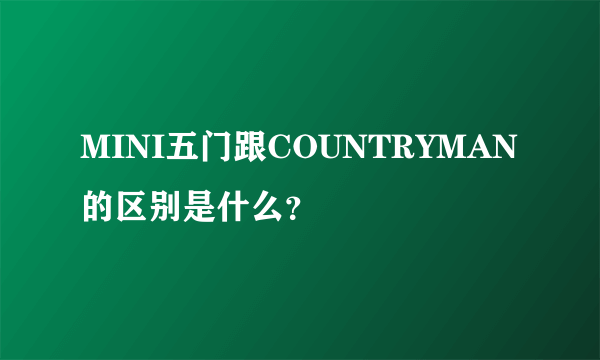 MINI五门跟COUNTRYMAN的区别是什么？