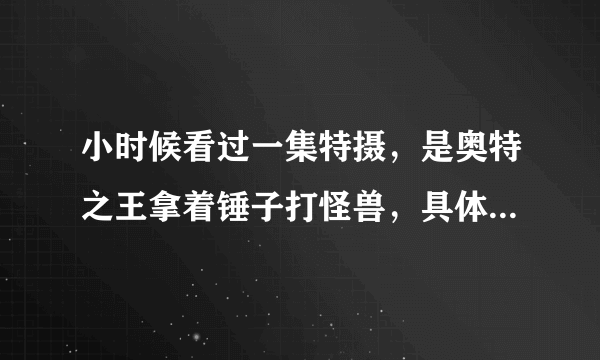 小时候看过一集特摄，是奥特之王拿着锤子打怪兽，具体的记不清了。请问这集是那个奥特曼上的第几集？拜托