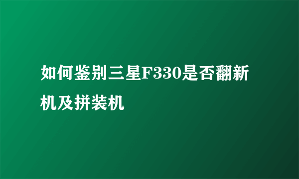 如何鉴别三星F330是否翻新机及拼装机