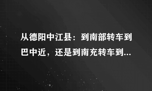 从德阳中江县：到南部转车到巴中近，还是到南充转车到巴中近？