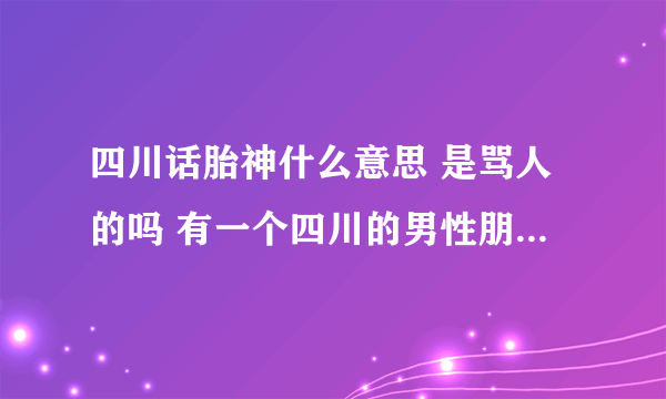 四川话胎神什么意思 是骂人的吗 有一个四川的男性朋友老喜欢说我胎神 代表什么