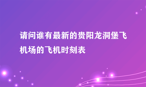 请问谁有最新的贵阳龙洞堡飞机场的飞机时刻表