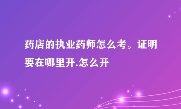 药店的执业药师怎么考。证明要在哪里开.怎么开