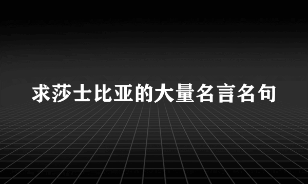 求莎士比亚的大量名言名句