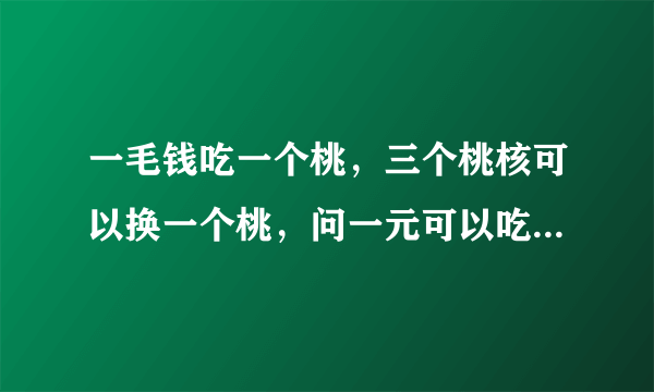 一毛钱吃一个桃，三个桃核可以换一个桃，问一元可以吃多少个桃子？