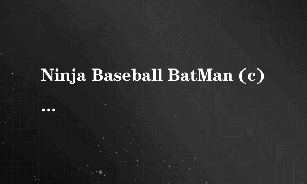 Ninja Baseball BatMan (c) 09/1 求 忍者棒球的经典街机游戏 不要模拟器的 最好是（NES GBA SMC格式的）