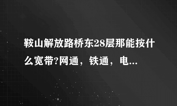 鞍山解放路桥东28层那能按什么宽带?网通，铁通，电信那个更快更好，给点意见