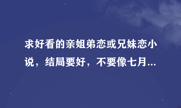 求好看的亲姐弟恋或兄妹恋小说，结局要好，不要像七月七日晴不好看，恶弟的放纵这种的 多发一点