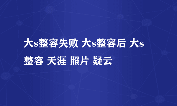 大s整容失败 大s整容后 大s 整容 天涯 照片 疑云