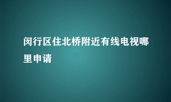 闵行区住北桥附近有线电视哪里申请