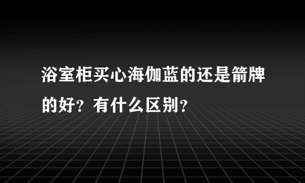 浴室柜买心海伽蓝的还是箭牌的好？有什么区别？