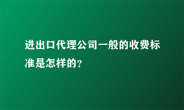 进出口代理公司一般的收费标准是怎样的？