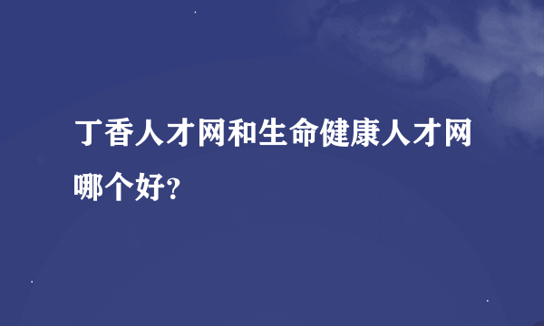 丁香人才网和生命健康人才网哪个好？