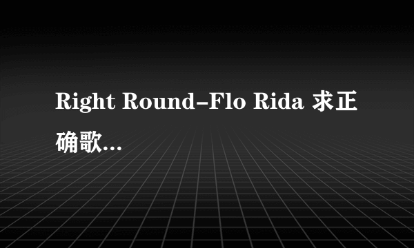 Right Round-Flo Rida 求正确歌词中文翻译，网上有但是都是不正确的