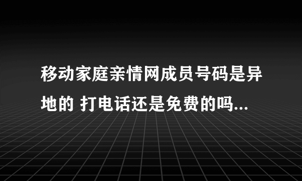 移动家庭亲情网成员号码是异地的 打电话还是免费的吗 要漫游吗