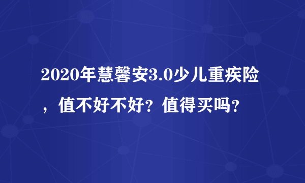 2020年慧馨安3.0少儿重疾险，值不好不好？值得买吗？