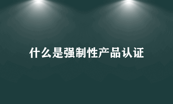 什么是强制性产品认证