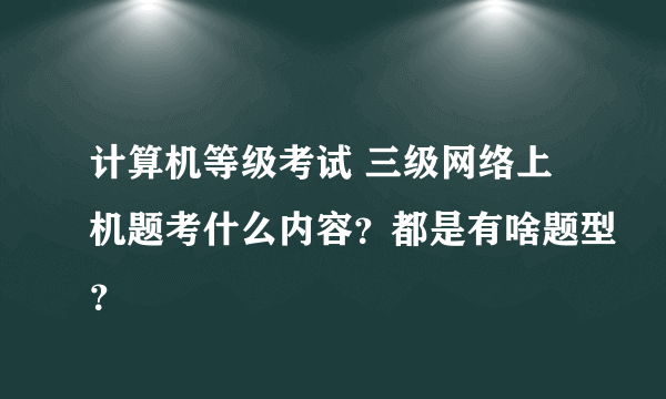 计算机等级考试 三级网络上机题考什么内容？都是有啥题型？