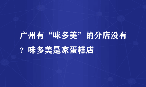 广州有“味多美”的分店没有？味多美是家蛋糕店