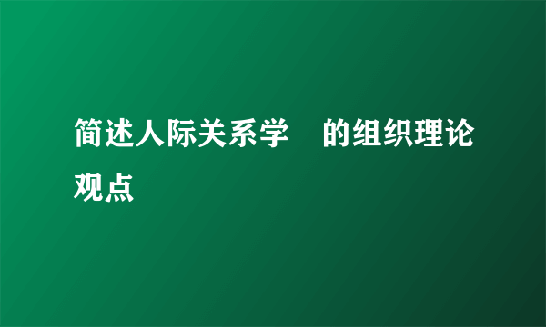 简述人际关系学浱的组织理论观点