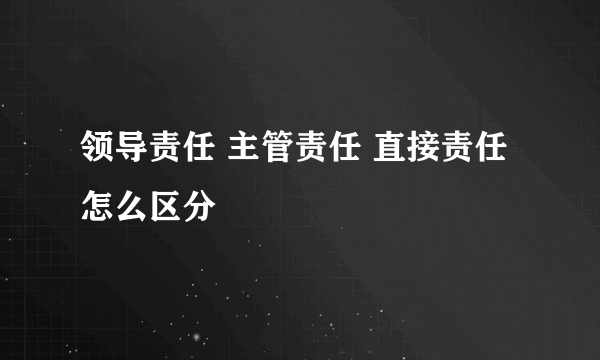 领导责任 主管责任 直接责任怎么区分