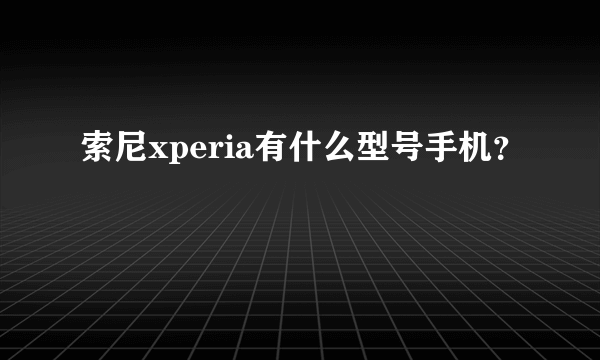 索尼xperia有什么型号手机？