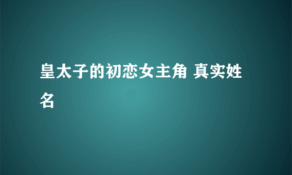 皇太子的初恋女主角 真实姓名